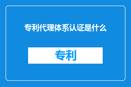 专利代理体系认证是什么(专利代理体系认证是什么？)