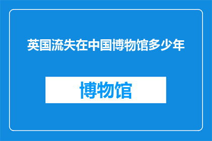 英国流失在中国博物馆多少年(英国文物在中国博物馆的岁月：多少年已悄然流逝？)