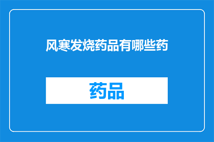 风寒发烧药品有哪些药(风寒发烧时，有哪些药品可以有效缓解症状？)