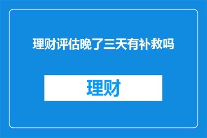 理财评估晚了三天有补救吗(理财评估延迟三天，是否还有补救措施？)