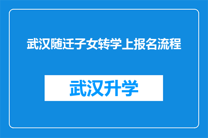 武汉随迁子女转学上报名流程(武汉随迁子女转学报名流程疑问解答：如何顺利办理转学手续？)