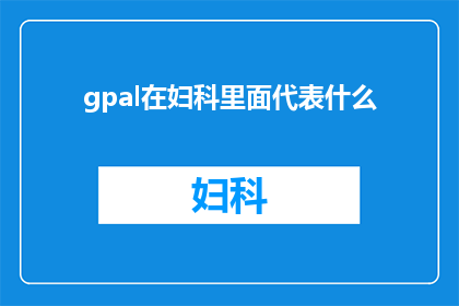 gpal在妇科里面代表什么(妇科领域中，gpal究竟指代什么？)