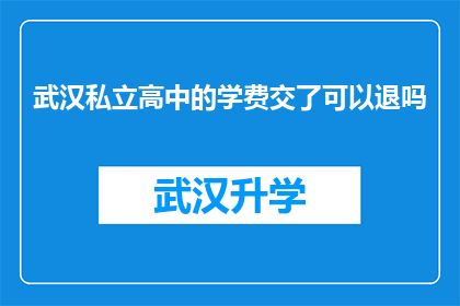 武汉私立高中的学费交了可以退吗(武汉私立高中学费支付后能否退款？)
