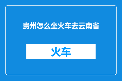 贵州怎么坐火车去云南省(贵州如何乘坐火车前往云南省？)