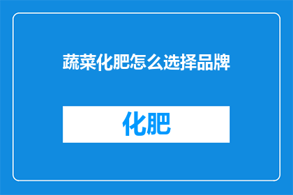 蔬菜化肥怎么选择品牌(如何选择适合的蔬菜化肥品牌？)