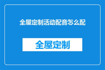 全屋定制活动配音怎么配(如何为全屋定制活动进行专业配音？)