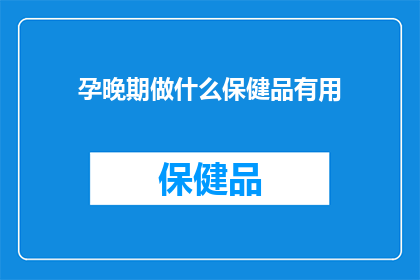 孕晚期做什么保健品有用(孕晚期应如何选择合适的保健品以促进母婴健康？)