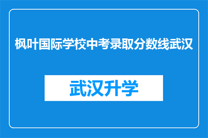 枫叶国际学校中考录取分数线武汉(武汉枫叶国际学校中考录取分数线是多少？)