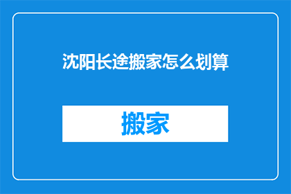 沈阳长途搬家怎么划算(沈阳长途搬家如何更经济划算？)