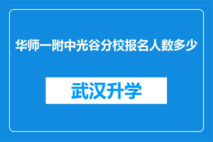 华师一附中光谷分校报名人数多少(华师一附中光谷分校的报名人数达到了多少？)
