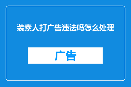 装素人打广告违法吗怎么处理(装素人打广告是否违法？若违法应如何妥善处理？)