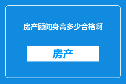 房产顾问身高多少合格啊(房产顾问的身高标准是多少？是否达到这一要求才能胜任工作？)