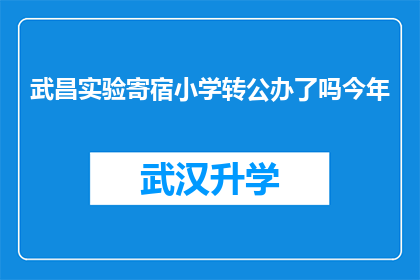 武昌实验寄宿小学转公办了吗今年(武昌实验寄宿小学是否已转为公办学校？今年有相关变动吗？)