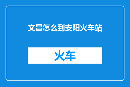 文昌怎么到安阳火车站(如何从文昌抵达安阳火车站？)