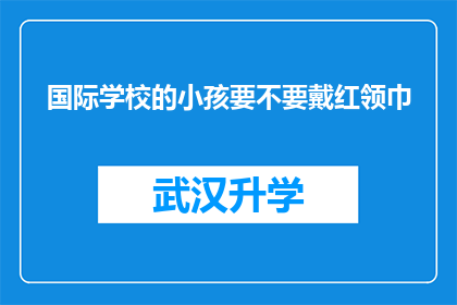 国际学校的小孩要不要戴红领巾(国际学校的孩子是否应该佩戴红领巾？)