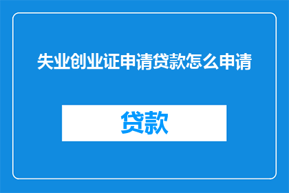 失业创业证申请贷款怎么申请(如何申请失业创业证以获得贷款支持？)
