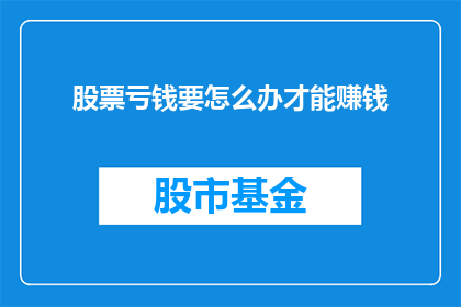 股票亏钱要怎么办才能赚钱(面对股票亏损，投资者应如何调整策略以实现盈利？)