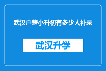 武汉户籍小升初有多少人补录(武汉小升初补录人数统计：多少户籍家庭面临补录机会？)