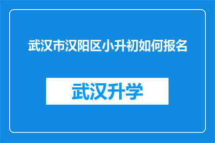 武汉市汉阳区小升初如何报名(武汉市汉阳区小升初报名流程及注意事项是什么？)