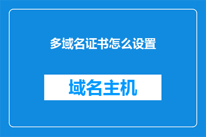 多域名证书怎么设置(如何正确配置多域名证书以提升网站安全性？)