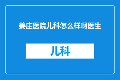 姜庄医院儿科怎么样啊医生(姜庄医院儿科的医疗质量如何？医生的专业水平是否令人满意？)