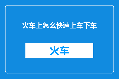 火车上怎么快速上车下车(如何高效快捷地在火车上进行上车和下车操作？)