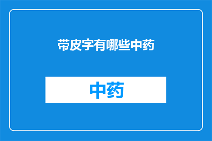 带皮字有哪些中药(哪些中药包含带皮字？一个关于中药成分的疑问长标题)