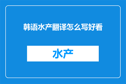 韩语水产翻译怎么写好看(如何将韩语水产翻译写得更加吸引人？)