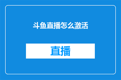 斗鱼直播怎么激活(如何激活斗鱼直播平台以享受其丰富的直播内容？)