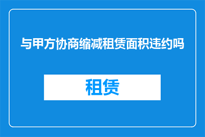 与甲方协商缩减租赁面积违约吗(是否应与甲方协商以减少租赁面积并承担违约责任？)