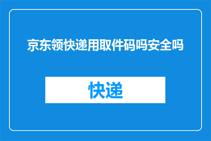 京东领快递用取件码吗安全吗(京东快递取件码安全吗？使用该码进行取件是否可靠？)