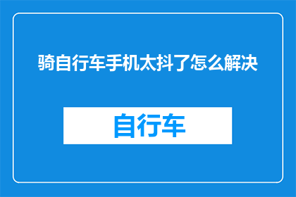 骑自行车手机太抖了怎么解决(如何解决骑自行车时手机因震动而产生抖动的问题？)