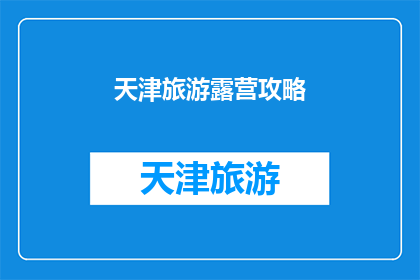 天津旅游露营攻略(天津旅游露营攻略：探索这个城市的最佳露营地点和体验)