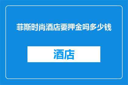菲斯时尚酒店要押金吗多少钱(菲斯时尚酒店是否收取押金？押金金额是多少？)
