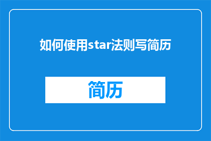 如何使用star法则写简历(如何有效运用star法则来撰写一份引人注目的简历？)