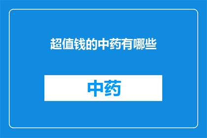 超值钱的中药有哪些(哪些中药极具价值，值得深入探讨？)