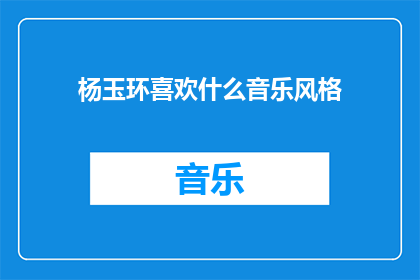 杨玉环喜欢什么音乐风格(杨玉环的音乐品味：她钟爱哪种音乐风格？)