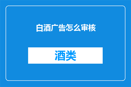 白酒广告怎么审核(如何确保白酒广告的审核符合标准？)