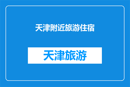天津附近旅游住宿(天津附近旅游住宿：您是否在寻找理想的下榻之地？)