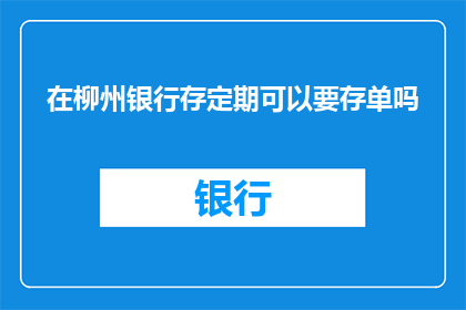 在柳州银行存定期可以要存单吗(在柳州银行进行定期存款时，客户是否能够获得存单？)