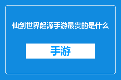 仙剑世界起源手游最贵的是什么(仙剑世界起源手游中，最昂贵的物品是什么？)