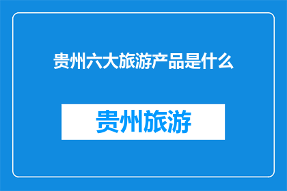 贵州六大旅游产品是什么(贵州的六大旅游产品是什么？)
