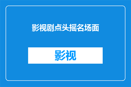 影视剧点头摇名场面(影视剧中那些令人难忘的点头摇名场面，你还记得哪些？)