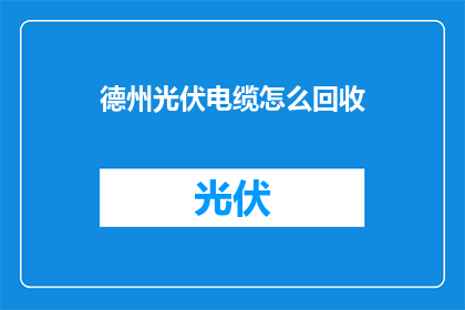 德州光伏电缆怎么回收(如何高效回收德州地区的光伏电缆？)