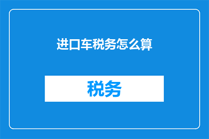 进口车税务怎么算(如何计算进口汽车的税务？)