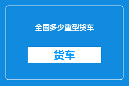 全国多少重型货车(全国有多少辆重型货车？)