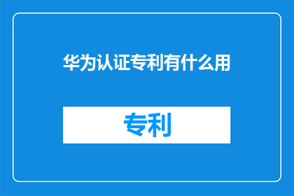 华为认证专利有什么用(华为认证专利的用途是什么？)