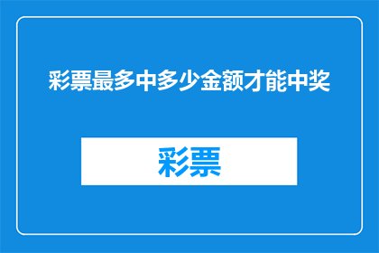彩票最多中多少金额才能中奖(彩票中奖金额的极限是多少？)