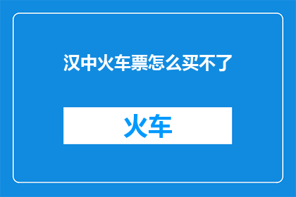 汉中火车票怎么买不了(汉中火车票购买困难？您是否也遭遇了购票难题？)