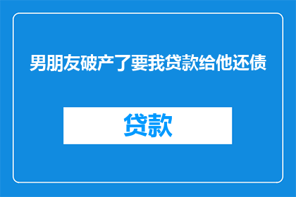 男朋友破产了要我贷款给他还债(男朋友面临财务困境，请求我提供贷款以助他渡过难关)